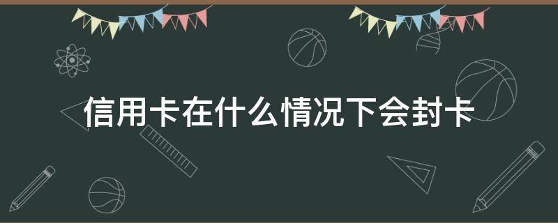 信用卡在什么情况下会封卡（银行卡封了信用卡会封吗）