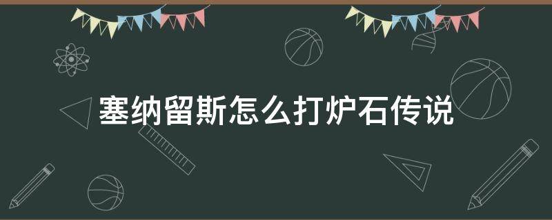 塞纳留斯怎么打炉石传说 炉石传说赛留纳斯怎么打