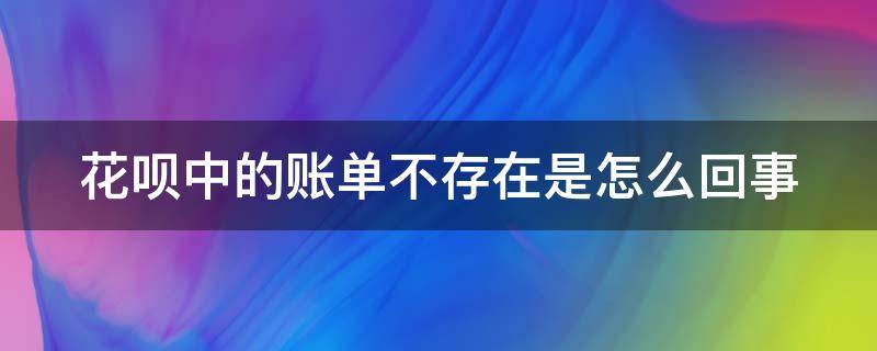 花呗中的账单不存在是怎么回事（花呗中的账单不存在是怎么回事儿）