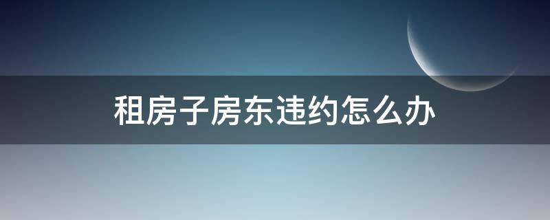 租房子房东违约怎么办（租房遇到房东违约怎么办）