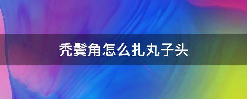 秃鬓角怎么扎丸子头（扎丸子头前面秃）