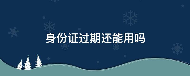 身份证过期还能用吗 银行卡身份证过期还能用吗