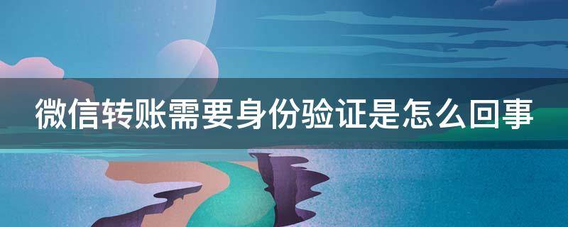 微信转账需要身份验证是怎么回事（微信转账需要身份验证是怎么回事儿）