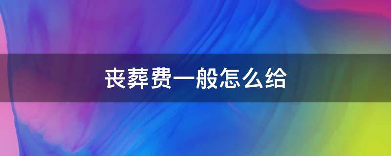 丧葬费一般怎么给 丧葬费是怎么给的