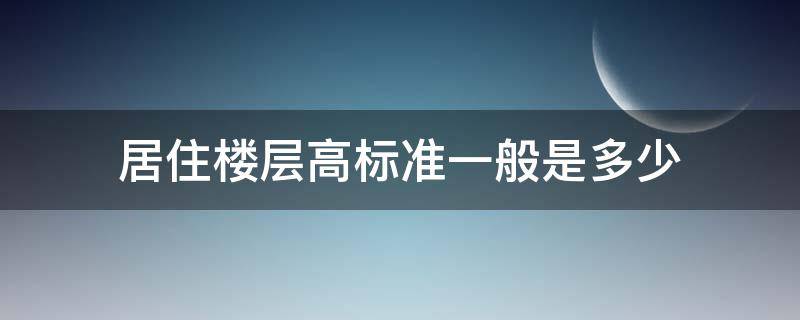 居住楼层高标准一般是多少（居住房标准层高是多少）