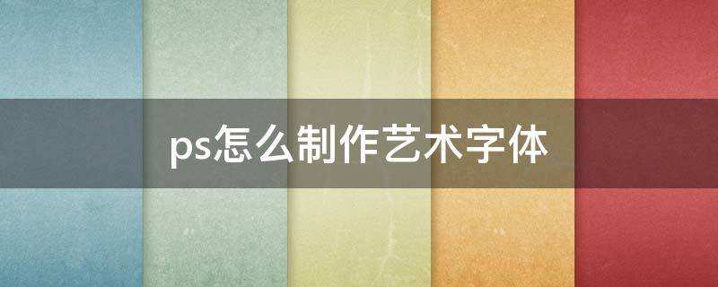 ps怎么制作艺术字体（ps怎样制作艺术字体）