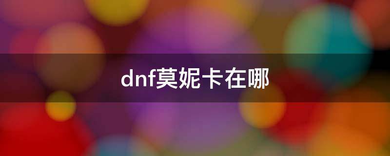 dnf莫妮卡在哪（dnf莫妮卡在哪里怎么走）