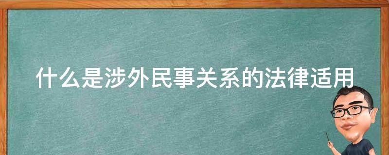 什么是涉外民事关系的法律适用（涉外民事关系法律适用法若干问题的解释）