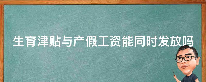 生育津贴与产假工资能同时发放吗（生育津贴和产假工资区别）