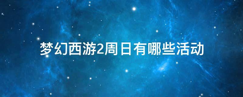 梦幻西游2周日有哪些活动 梦幻西游周2下午什么活动?