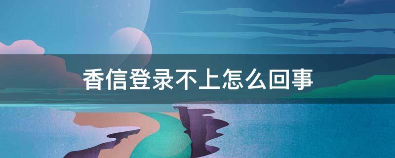 香信登录不上怎么回事 香信为什么登不上去