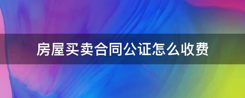 房屋买卖合同公证怎么收费（房屋买卖合同公证收费标准）