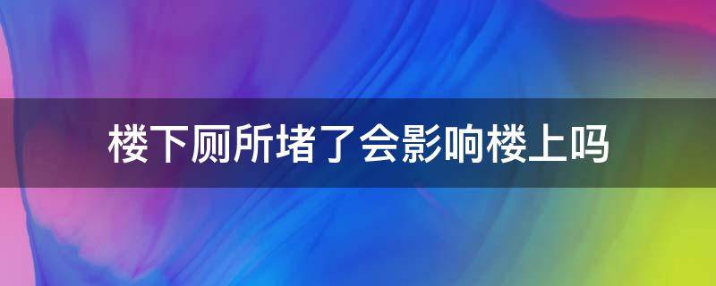 楼下厕所堵了会影响楼上吗（厕所堵了对楼上楼下有什么影响）