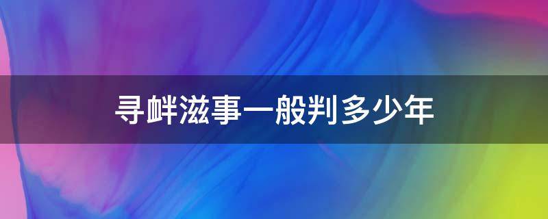 寻衅滋事一般判多少年 寻衅滋事一般要判多少年