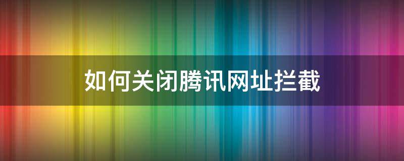 如何关闭腾讯网址拦截 腾讯网址拦截怎么关