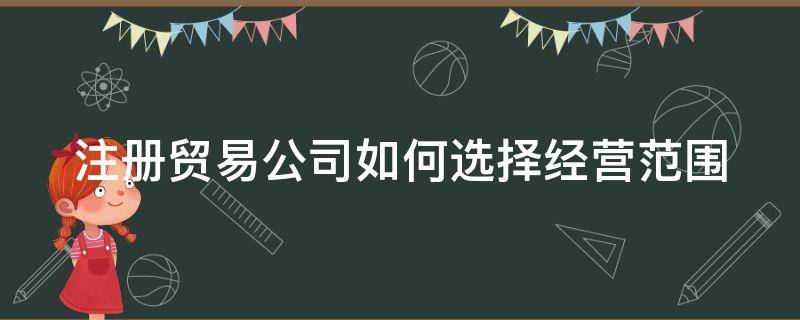 注册贸易公司如何选择经营范围 注册贸易公司如何选择经营范围类别