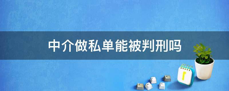 中介做私单能被判刑吗 中介做私单有什么后果