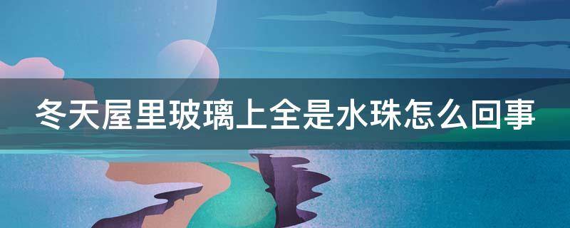 冬天屋里玻璃上全是水珠怎么回事 冬天屋里玻璃有水珠怎么回事