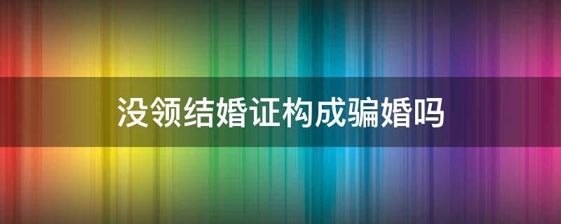 没领结婚证构成骗婚吗 不领结婚证骗婚属于诈骗