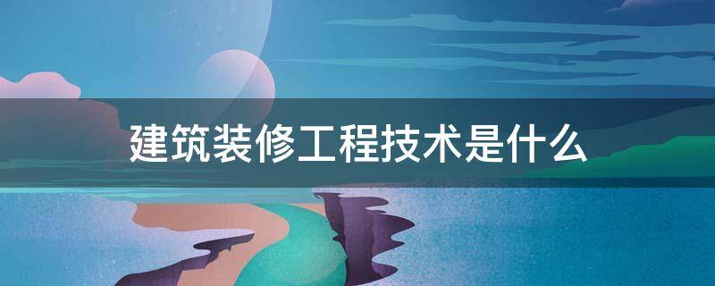 建筑装修工程技术是什么 建筑装修工程技术是什么专业