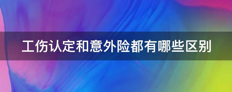 工伤认定和意外险都有哪些区别（工伤险和意外险工伤鉴定标准一样吗）