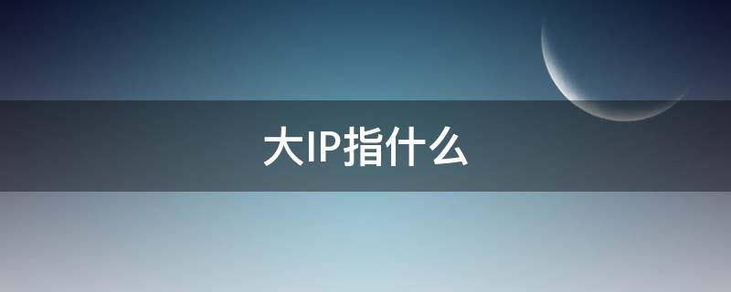 大IP指什么（大IP的定义）