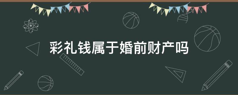 彩礼钱属于婚前财产吗（彩礼属于婚前财产么）