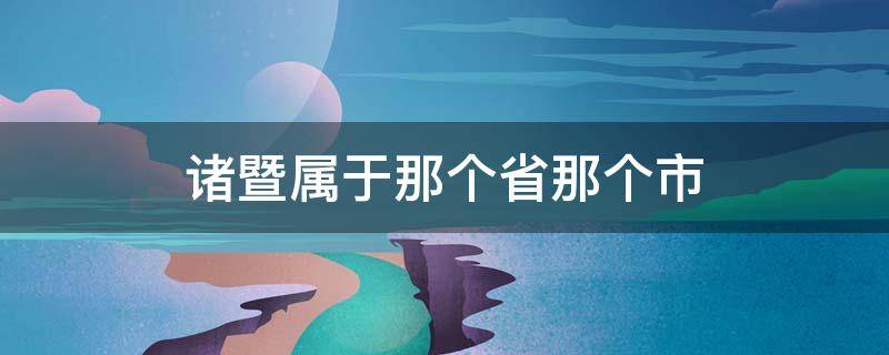 诸暨属于那个省那个市 诸暨市属于那个省那个市