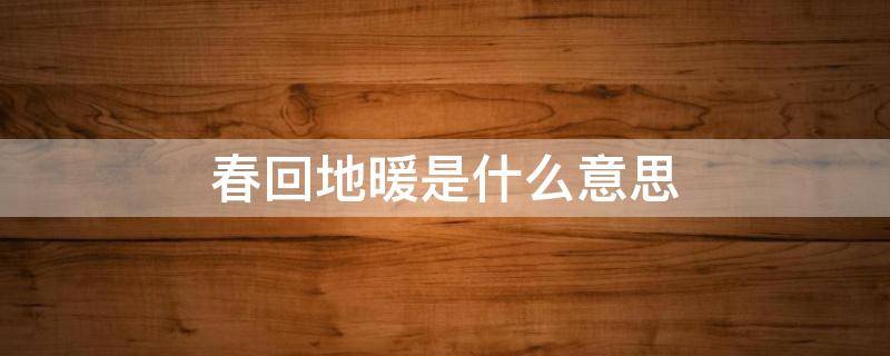 春回地暖是什么意思 春回地暖是什么意思?