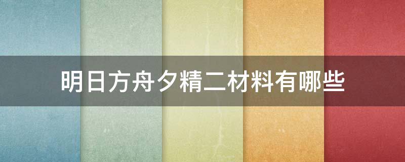 明日方舟夕精二材料有哪些（明日方舟乌有精二材料）