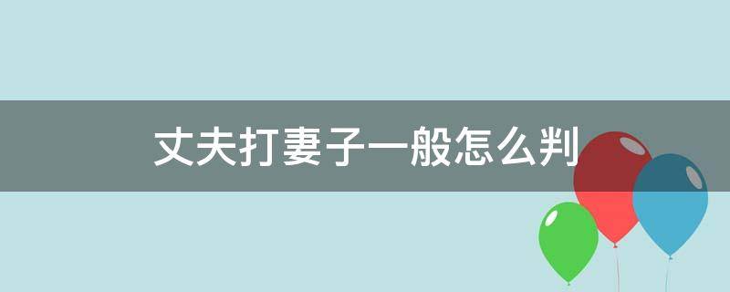 丈夫打妻子一般怎么判 丈夫殴打妻子法律如何判定