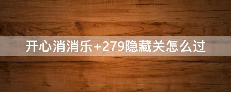 开心消消乐+279隐藏关怎么过 开心消消乐279隐藏关怎么过视频教程