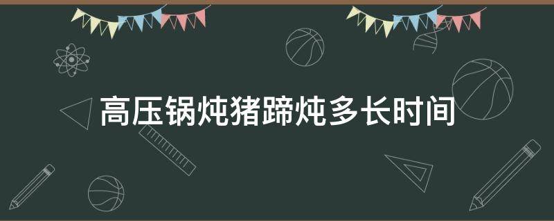 高压锅炖猪蹄炖多长时间 高压锅炖猪蹄要炖多久时间