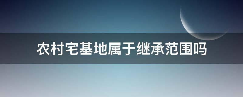 农村宅基地属于继承范围吗 关于农村宅基地继承有什么要求