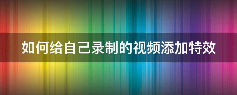 如何给自己录制的视频添加特效 怎么给录制好的视频加特效