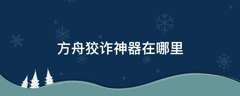 方舟狡诈神器在哪里 方舟生存进化大狡诈神器位置