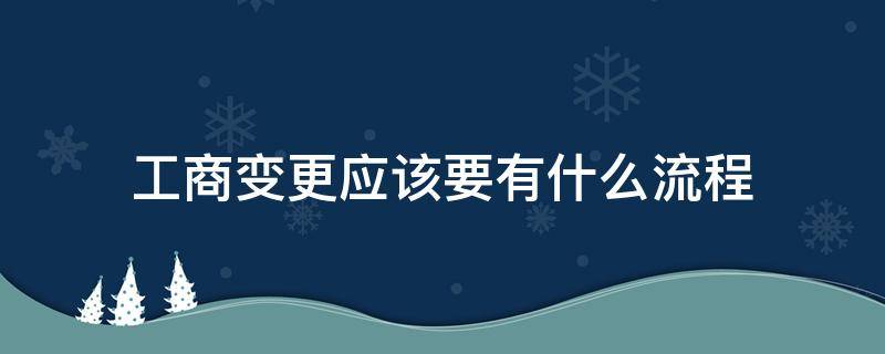 工商变更应该要有什么流程（工商变更登记的流程）