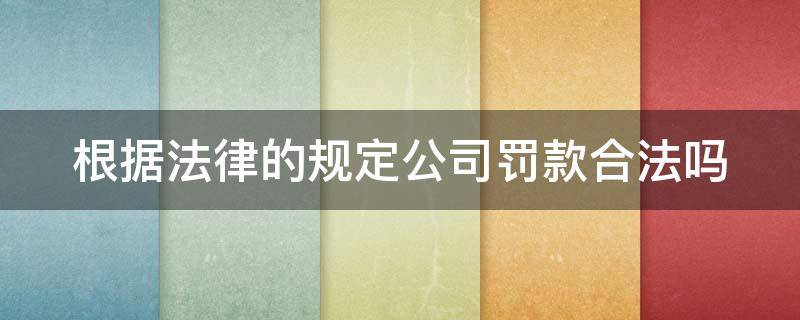 根据法律的规定公司罚款合法吗（根据法律的规定公司罚款合法吗知乎）