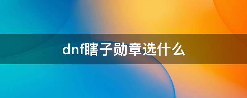 dnf瞎子勋章选什么（dnf瞎子勋章怎么选择）