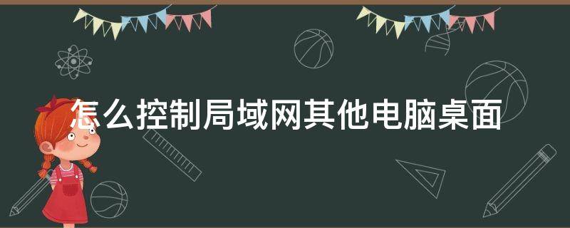 怎么控制局域网其他电脑桌面（局域网内怎么远程桌面）