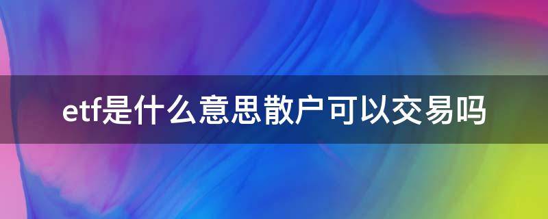 etf是什么意思散户可以交易吗（etf可以随时买卖吗）