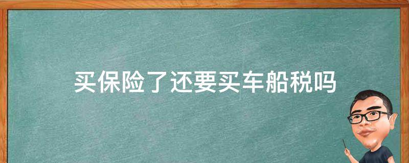 买保险了还要买车船税吗（买车保险还要车船税吗）