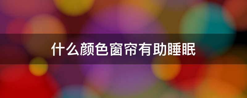 什么颜色窗帘有助睡眠（什么颜色的帘子有助于睡眠）