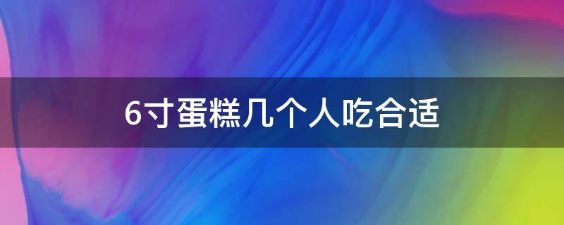 6寸蛋糕几个人吃合适（六寸的蛋糕几个人吃合适）