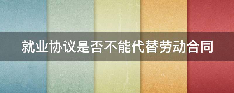 就业协议是否不能代替劳动合同 就业协议可以不写吗