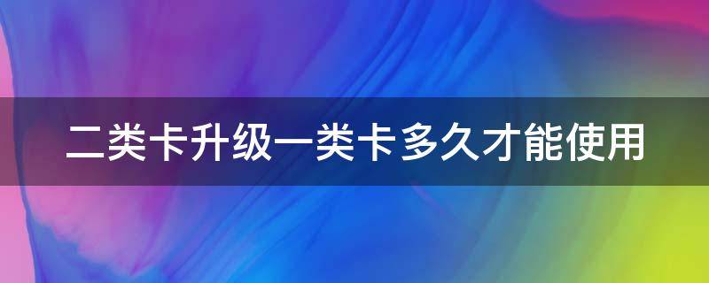 二类卡升级一类卡多久才能使用 二类卡升级一类卡后什么时候生效