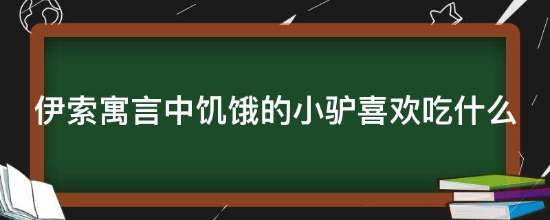 伊索寓言中饥饿的小驴喜欢吃什么（伊索预言饥饿的小驴喜欢吃什么）