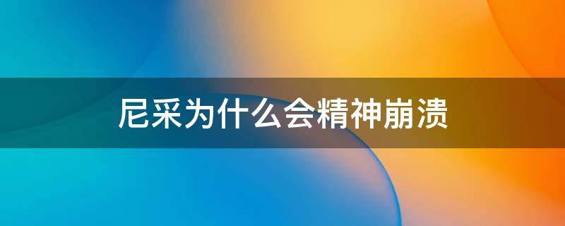 尼采为什么会精神崩溃 尼采真的精神错乱了吗