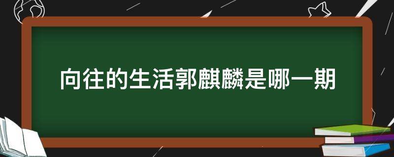 向往的生活郭麒麟是哪一期 向往的生活郭麒麟是哪一期都有谁