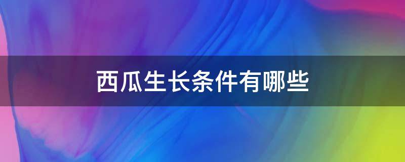 西瓜生长条件有哪些 西瓜的种植条件